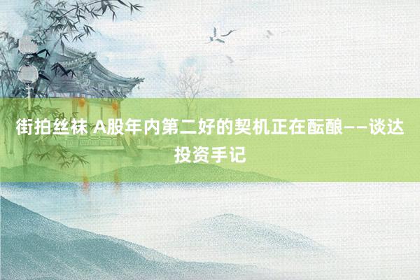 街拍丝袜 A股年内第二好的契机正在酝酿——谈达投资手记