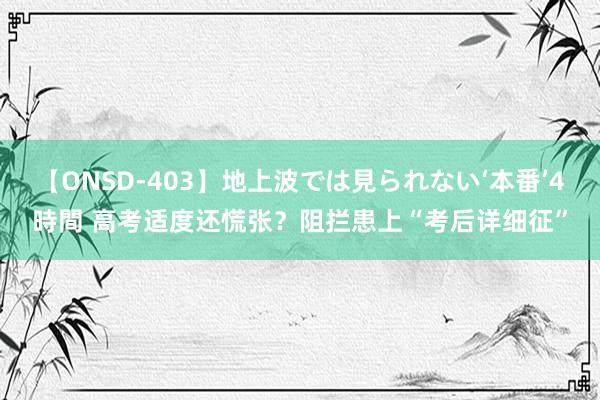 【ONSD-403】地上波では見られない‘本番’4時間 高考适度还慌张？阻拦患上“考后详细征”