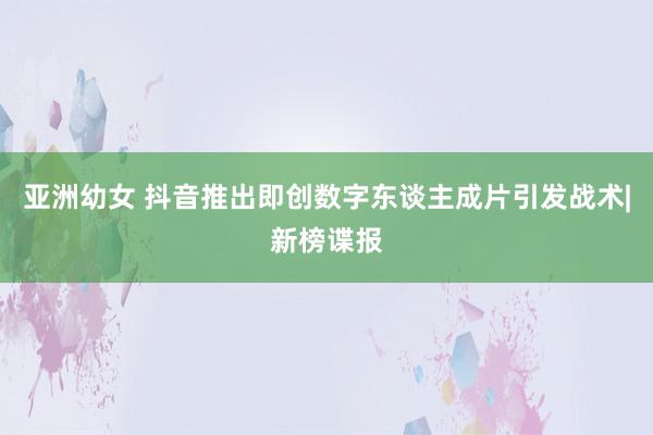 亚洲幼女 抖音推出即创数字东谈主成片引发战术|新榜谍报