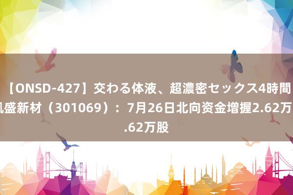 【ONSD-427】交わる体液、超濃密セックス4時間 凯盛新材（301069）：7月26日北向资金增握2.62万股