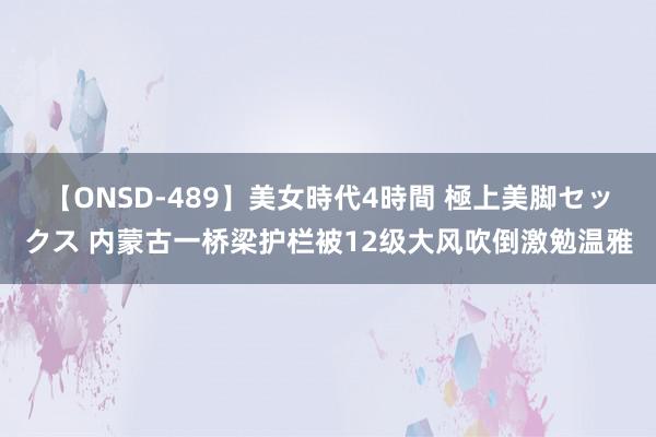 【ONSD-489】美女時代4時間 極上美脚セックス 内蒙古一桥梁护栏被12级大风吹倒激勉温雅