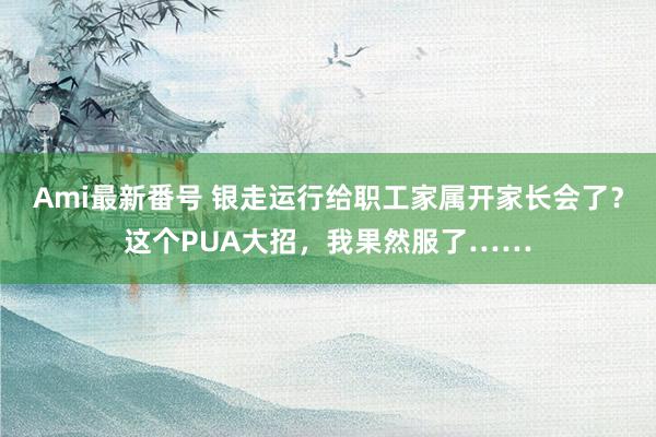 Ami最新番号 银走运行给职工家属开家长会了？这个PUA大招，我果然服了……