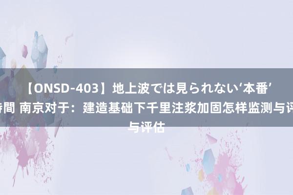 【ONSD-403】地上波では見られない‘本番’4時間 南京对于：建造基础下千里注浆加固怎样监测与评估