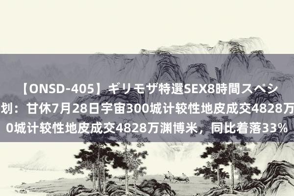 【ONSD-405】ギリモザ特選SEX8時間スペシャル 4 克而瑞地产有计划：甘休7月28日宇宙300城计较性地皮成交4828万渊博米，同比着落33%
