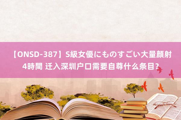 【ONSD-387】S級女優にものすごい大量顔射4時間 迁入深圳户口需要自尊什么条目？