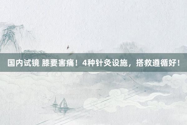 国内试镜 膝要害痛！4种针灸设施，搭救遵循好！