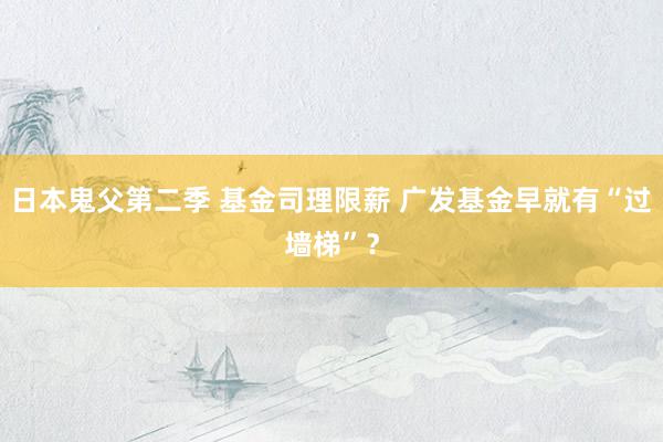 日本鬼父第二季 基金司理限薪 广发基金早就有“过墙梯”？