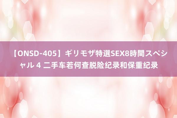 【ONSD-405】ギリモザ特選SEX8時間スペシャル 4 二手车若何查脱险纪录和保重纪录