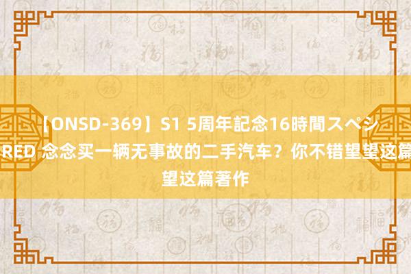 【ONSD-369】S1 5周年記念16時間スペシャル RED 念念买一辆无事故的二手汽车？你不错望望这篇著作