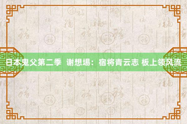 日本鬼父第二季  谢想埸：宿将青云志 板上领风流