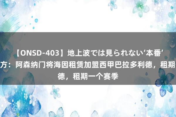 【ONSD-403】地上波では見られない‘本番’4時間 官方：阿森纳门将海因租赁加盟西甲巴拉多利德，租期一个赛季