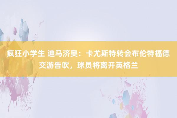 疯狂小学生 迪马济奥：卡尤斯特转会布伦特福德交游告吹，球员将离开英格兰