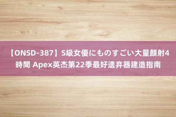 【ONSD-387】S級女優にものすごい大量顔射4時間 Apex英杰第22季最好遗弃器建造指南