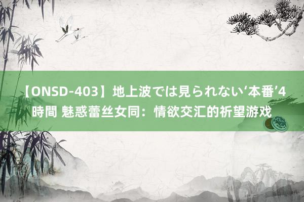 【ONSD-403】地上波では見られない‘本番’4時間 魅惑蕾丝女同：情欲交汇的祈望游戏