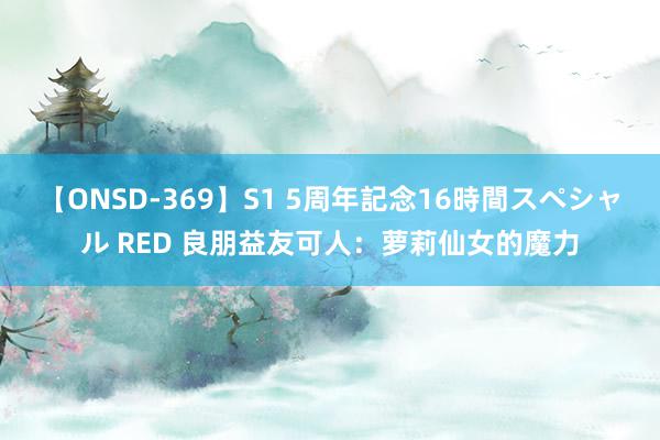 【ONSD-369】S1 5周年記念16時間スペシャル RED 良朋益友可人：萝莉仙女的魔力