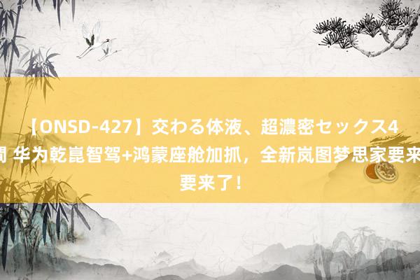 【ONSD-427】交わる体液、超濃密セックス4時間 华为乾崑智驾+鸿蒙座舱加抓，全新岚图梦思家要来了！