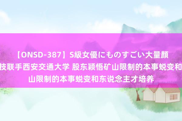 【ONSD-387】S級女優にものすごい大量顔射4時間 宝通科技联手西安交通大学 股东颖悟矿山限制的本事蜕变和东说念主才培养