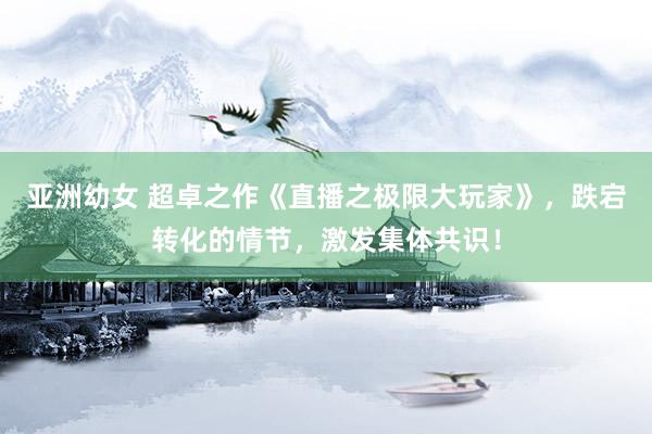 亚洲幼女 超卓之作《直播之极限大玩家》，跌宕转化的情节，激发集体共识！