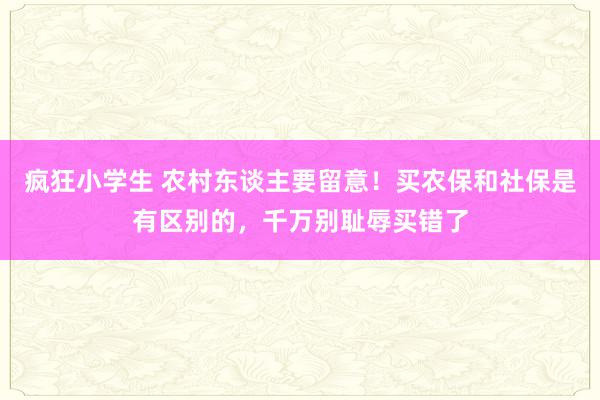 疯狂小学生 农村东谈主要留意！买农保和社保是有区别的，千万别耻辱买错了
