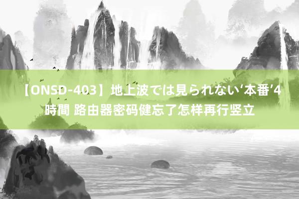 【ONSD-403】地上波では見られない‘本番’4時間 路由器密码健忘了怎样再行竖立