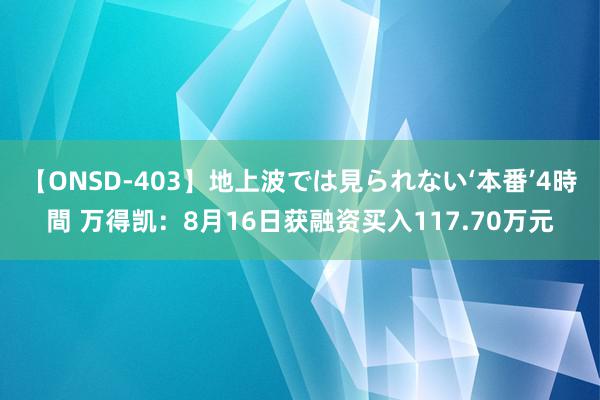 【ONSD-403】地上波では見られない‘本番’4時間 万得凯：8月16日获融资买入117.70万元