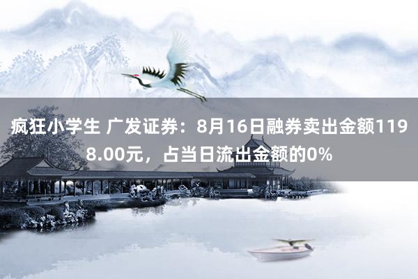 疯狂小学生 广发证券：8月16日融券卖出金额1198.00元，占当日流出金额的0%