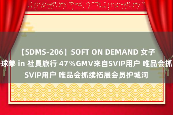 【SDMS-206】SOFT ON DEMAND 女子社員スペシャル野球拳 in 社員旅行 47％GMV来自SVIP用户 唯品会抓续拓展会员护城河