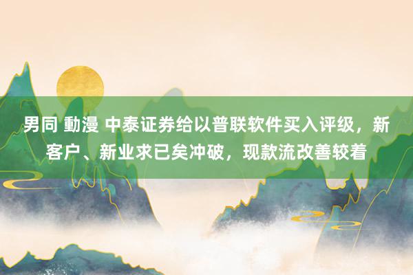 男同 動漫 中泰证券给以普联软件买入评级，新客户、新业求已矣冲破，现款流改善较着