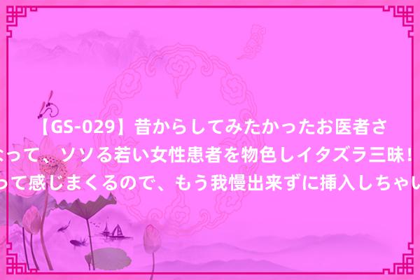 【GS-029】昔からしてみたかったお医者さんゴッコ ニセ医者になって、ソソる若い女性患者を物色しイタズラ三昧！パンツにシミまで作って感じまくるので、もう我慢出来ずに挿入しちゃいました。ああ、昔から憧れていたお医者さんゴッコをついに達成！ 马国明婚后变年青了，和汤洛雯晒电梯照，妻子恩爱平淡令东说念主帮衬