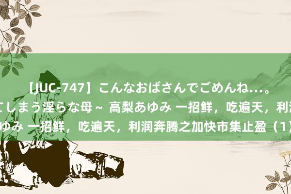 【JUC-747】こんなおばさんでごめんね…。～童貞チ○ポに発情してしまう淫らな母～ 高梨あゆみ 一招鲜，吃遍天，利润奔腾之加快市集止盈（1）