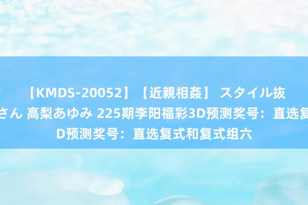 【KMDS-20052】【近親相姦】 スタイル抜群な僕の叔母さん 高梨あゆみ 225期李阳福彩3D预测奖号：直选复式和复式组六