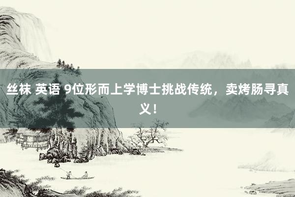 丝袜 英语 9位形而上学博士挑战传统，卖烤肠寻真义！