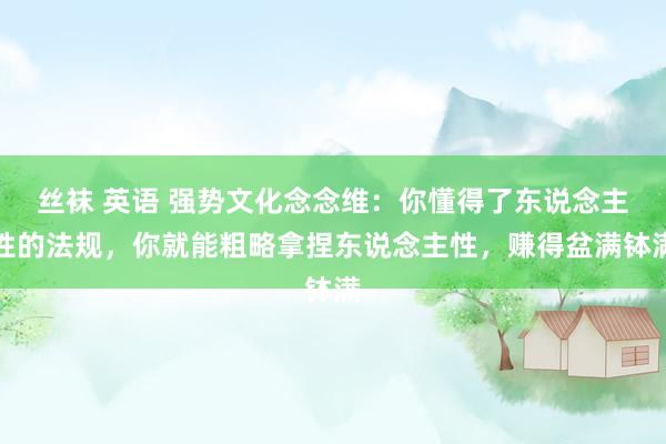 丝袜 英语 强势文化念念维：你懂得了东说念主性的法规，你就能粗略拿捏东说念主性，赚得盆满钵满
