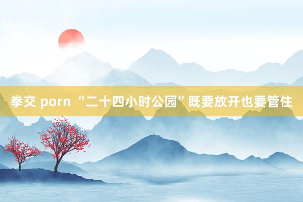 拳交 porn “二十四小时公园”既要放开也要管住
