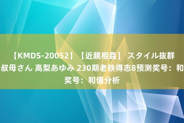 【KMDS-20052】【近親相姦】 スタイル抜群な僕の叔母さん 高梨あゆみ 230期老铁得志8预测奖号：和值分析